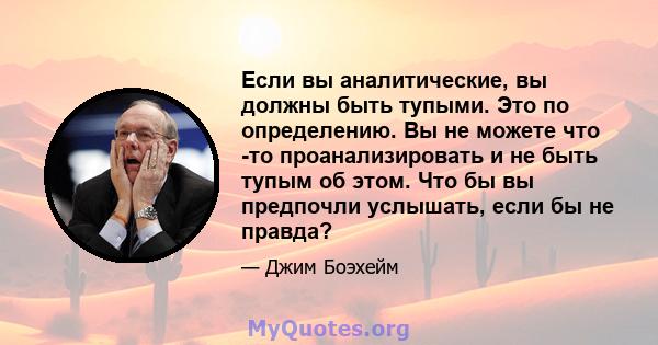 Если вы аналитические, вы должны быть тупыми. Это по определению. Вы не можете что -то проанализировать и не быть тупым об этом. Что бы вы предпочли услышать, если бы не правда?