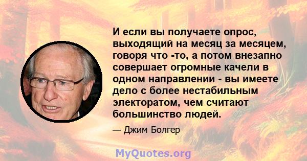 И если вы получаете опрос, выходящий на месяц за месяцем, говоря что -то, а потом внезапно совершает огромные качели в одном направлении - вы имеете дело с более нестабильным электоратом, чем считают большинство людей.