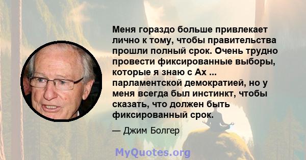 Меня гораздо больше привлекает лично к тому, чтобы правительства прошли полный срок. Очень трудно провести фиксированные выборы, которые я знаю с Ах ... парламентской демократией, но у меня всегда был инстинкт, чтобы