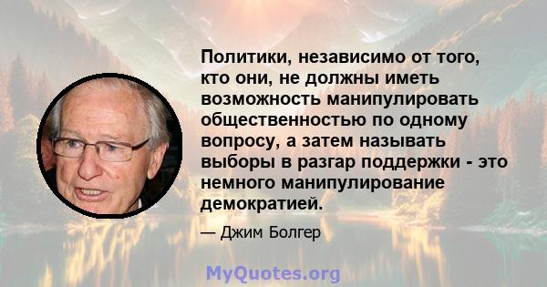 Политики, независимо от того, кто они, не должны иметь возможность манипулировать общественностью по одному вопросу, а затем называть выборы в разгар поддержки - это немного манипулирование демократией.