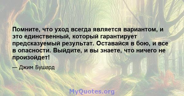 Помните, что уход всегда является вариантом, и это единственный, который гарантирует предсказуемый результат. Оставайся в бою, и все в опасности. Выйдите, и вы знаете, что ничего не произойдет!