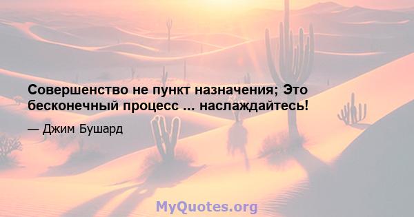 Совершенство не пункт назначения; Это бесконечный процесс ... наслаждайтесь!