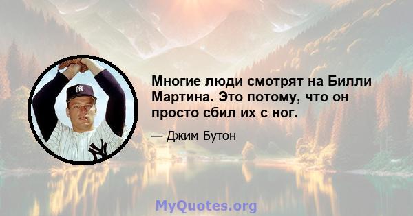 Многие люди смотрят на Билли Мартина. Это потому, что он просто сбил их с ног.