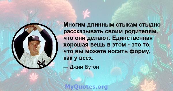 Многим длинным стыкам стыдно рассказывать своим родителям, что они делают. Единственная хорошая вещь в этом - это то, что вы можете носить форму, как у всех.