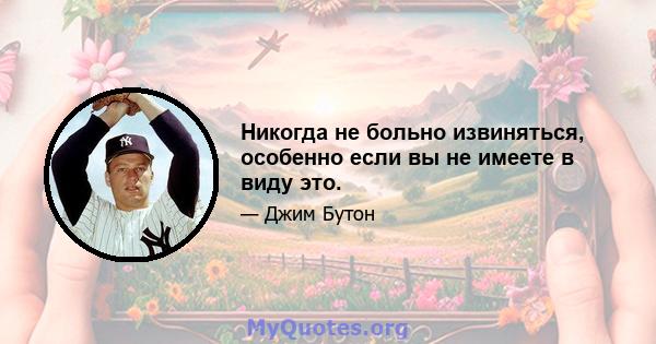 Никогда не больно извиняться, особенно если вы не имеете в виду это.