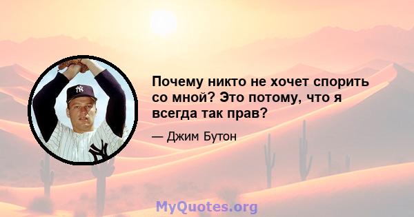 Почему никто не хочет спорить со мной? Это потому, что я всегда так прав?