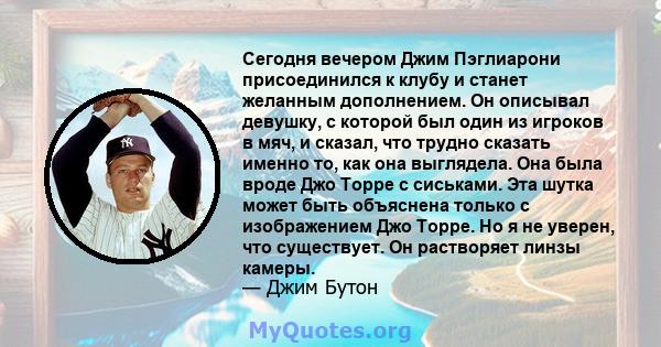 Сегодня вечером Джим Пэглиарони присоединился к клубу и станет желанным дополнением. Он описывал девушку, с которой был один из игроков в мяч, и сказал, что трудно сказать именно то, как она выглядела. Она была вроде