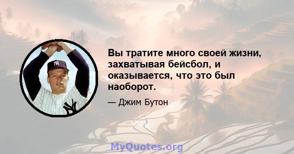 Вы тратите много своей жизни, захватывая бейсбол, и оказывается, что это был наоборот.