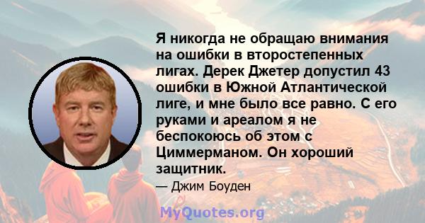 Я никогда не обращаю внимания на ошибки в второстепенных лигах. Дерек Джетер допустил 43 ошибки в Южной Атлантической лиге, и мне было все равно. С его руками и ареалом я не беспокоюсь об этом с Циммерманом. Он хороший