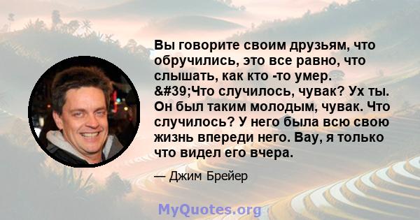 Вы говорите своим друзьям, что обручились, это все равно, что слышать, как кто -то умер. 'Что случилось, чувак? Ух ты. Он был таким молодым, чувак. Что случилось? У него была всю свою жизнь впереди него. Вау, я