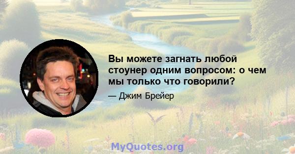 Вы можете загнать любой стоунер одним вопросом: о чем мы только что говорили?