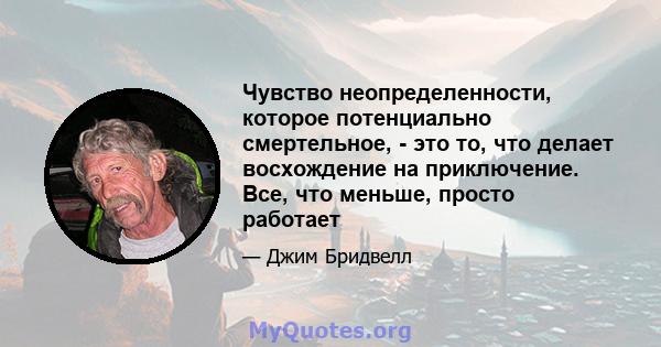 Чувство неопределенности, которое потенциально смертельное, - это то, что делает восхождение на приключение. Все, что меньше, просто работает