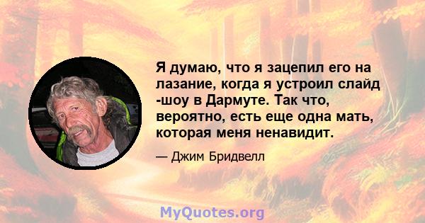 Я думаю, что я зацепил его на лазание, когда я устроил слайд -шоу в Дармуте. Так что, вероятно, есть еще одна мать, которая меня ненавидит.