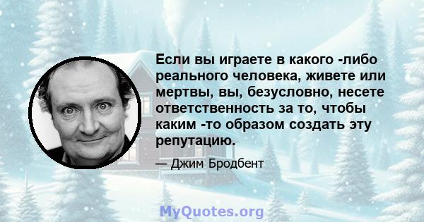 Если вы играете в какого -либо реального человека, живете или мертвы, вы, безусловно, несете ответственность за то, чтобы каким -то образом создать эту репутацию.