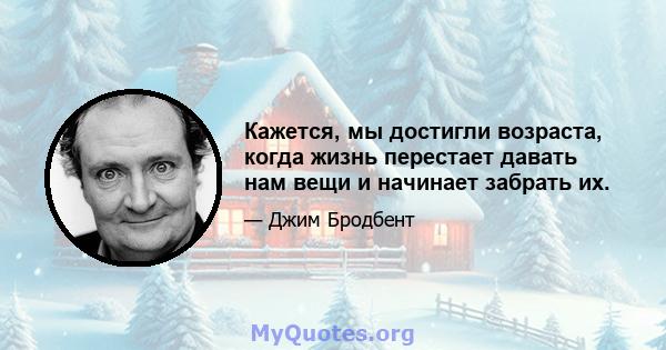 Кажется, мы достигли возраста, когда жизнь перестает давать нам вещи и начинает забрать их.