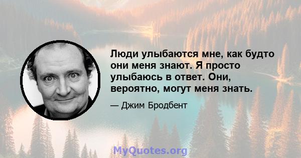 Люди улыбаются мне, как будто они меня знают. Я просто улыбаюсь в ответ. Они, вероятно, могут меня знать.