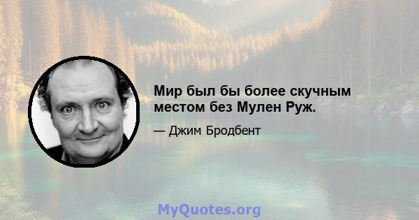 Мир был бы более скучным местом без Мулен Руж.