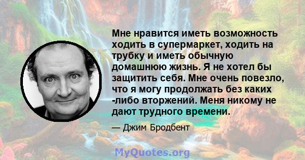 Мне нравится иметь возможность ходить в супермаркет, ходить на трубку и иметь обычную домашнюю жизнь. Я не хотел бы защитить себя. Мне очень повезло, что я могу продолжать без каких -либо вторжений. Меня никому не дают