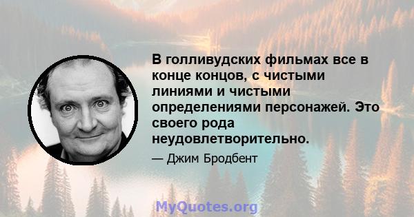 В голливудских фильмах все в конце концов, с чистыми линиями и чистыми определениями персонажей. Это своего рода неудовлетворительно.