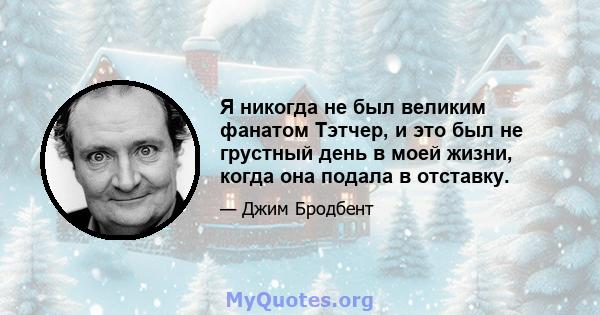 Я никогда не был великим фанатом Тэтчер, и это был не грустный день в моей жизни, когда она подала в отставку.