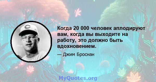 Когда 20 000 человек аплодируют вам, когда вы выходите на работу, это должно быть вдохновением.