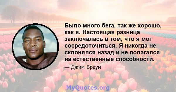 Было много бега, так же хорошо, как я. Настоящая разница заключалась в том, что я мог сосредоточиться. Я никогда не склонялся назад и не полагался на естественные способности.