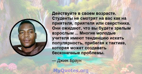 Действуйте в своем возрасте. Студенты не смотрят на вас как на приятеля, приятеля или сверстника. Они ожидают, что вы будете зрелым взрослым ... Многие молодые учителя имеют тенденцию искать популярность, прибегая к