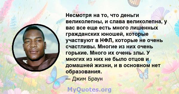 Несмотря на то, что деньги великолепны, и слава великолепна, у вас все еще есть много лишенных гражданских юношей, которые участвуют в НФЛ, которые не очень счастливы. Многие из них очень горькие. Много их очень злы. У