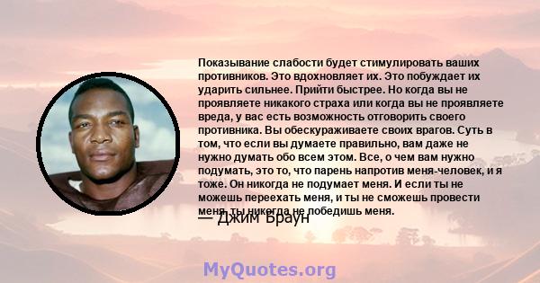 Показывание слабости будет стимулировать ваших противников. Это вдохновляет их. Это побуждает их ударить сильнее. Прийти быстрее. Но когда вы не проявляете никакого страха или когда вы не проявляете вреда, у вас есть