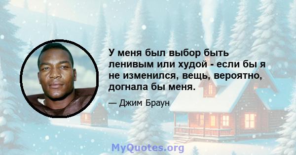 У меня был выбор быть ленивым или худой - если бы я не изменился, вещь, вероятно, догнала бы меня.