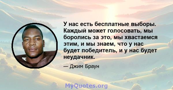 У нас есть бесплатные выборы. Каждый может голосовать, мы боролись за это, мы хвастаемся этим, и мы знаем, что у нас будет победитель, и у нас будет неудачник.