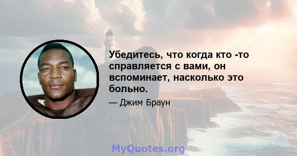 Убедитесь, что когда кто -то справляется с вами, он вспоминает, насколько это больно.