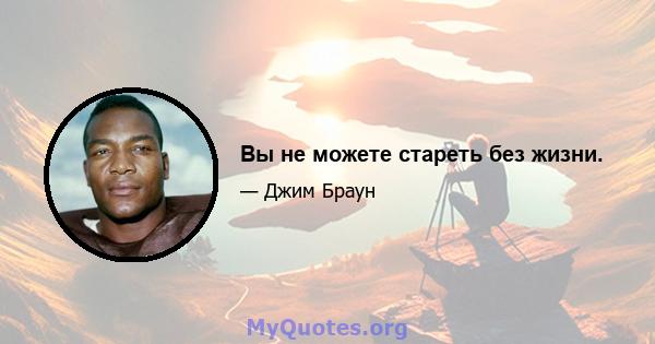 Вы не можете стареть без жизни.