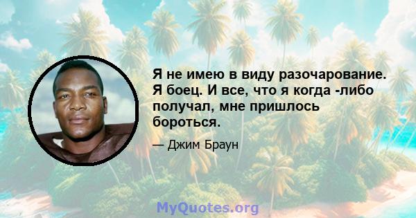 Я не имею в виду разочарование. Я боец. И все, что я когда -либо получал, мне пришлось бороться.