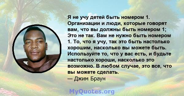 Я не учу детей быть номером 1. Организации и люди, которые говорят вам, что вы должны быть номером 1; Это не так. Вам не нужно быть номером 1. То, что я учу, так это быть настолько хорошим, насколько вы можете быть.