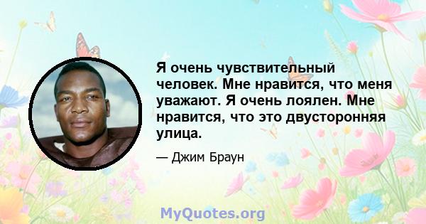 Я очень чувствительный человек. Мне нравится, что меня уважают. Я очень лоялен. Мне нравится, что это двусторонняя улица.