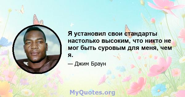 Я установил свои стандарты настолько высоким, что никто не мог быть суровым для меня, чем я.