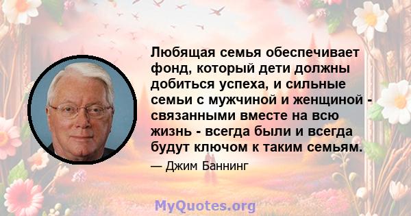 Любящая семья обеспечивает фонд, который дети должны добиться успеха, и сильные семьи с мужчиной и женщиной - связанными вместе на всю жизнь - всегда были и всегда будут ключом к таким семьям.