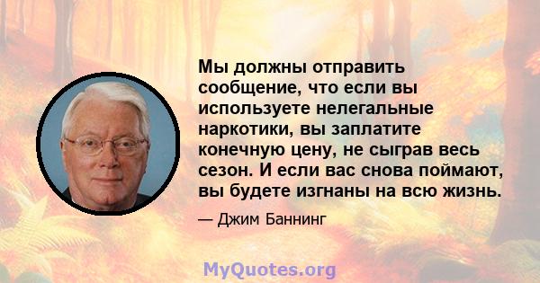 Мы должны отправить сообщение, что если вы используете нелегальные наркотики, вы заплатите конечную цену, не сыграв весь сезон. И если вас снова поймают, вы будете изгнаны на всю жизнь.