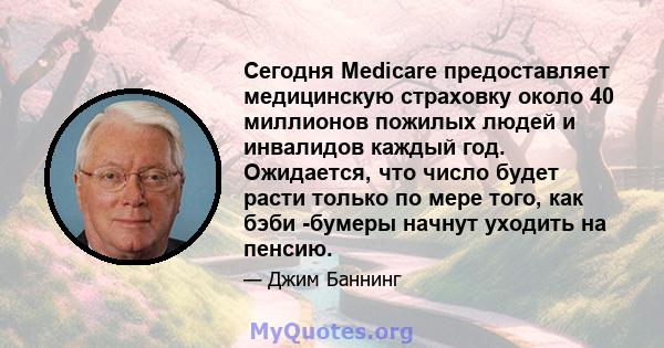 Сегодня Medicare предоставляет медицинскую страховку около 40 миллионов пожилых людей и инвалидов каждый год. Ожидается, что число будет расти только по мере того, как бэби -бумеры начнут уходить на пенсию.