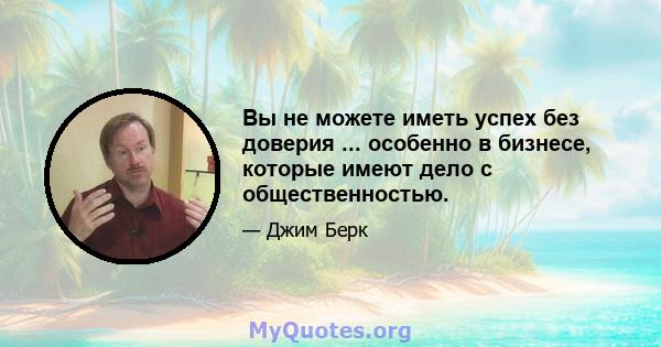 Вы не можете иметь успех без доверия ... особенно в бизнесе, которые имеют дело с общественностью.