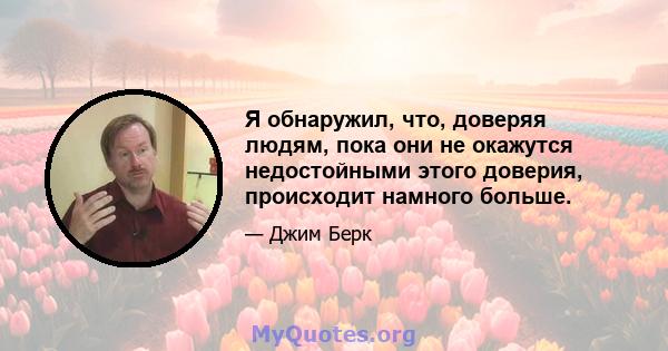 Я обнаружил, что, доверяя людям, пока они не окажутся недостойными этого доверия, происходит намного больше.