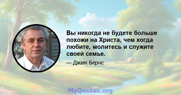 Вы никогда не будете больше похожи на Христа, чем когда любите, молитесь и служите своей семье.