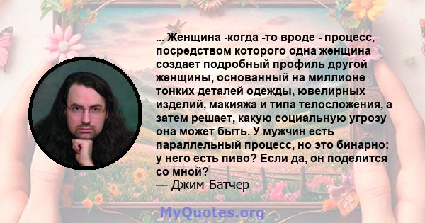 ... Женщина -когда -то вроде - процесс, посредством которого одна женщина создает подробный профиль другой женщины, основанный на миллионе тонких деталей одежды, ювелирных изделий, макияжа и типа телосложения, а затем