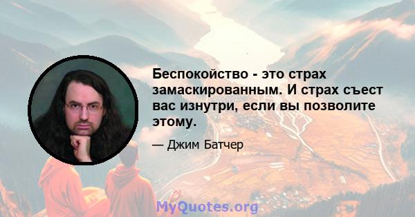 Беспокойство - это страх замаскированным. И страх съест вас изнутри, если вы позволите этому.