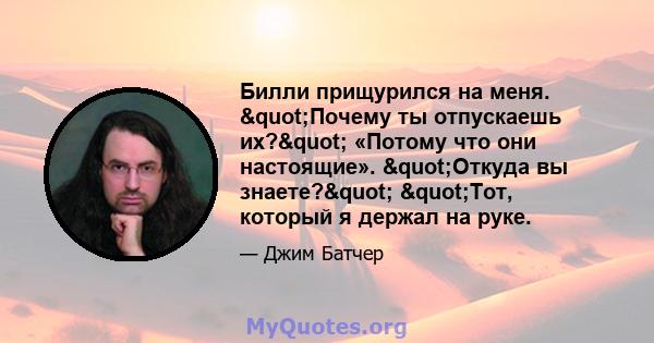 Билли прищурился на меня. "Почему ты отпускаешь их?" «Потому что они настоящие». "Откуда вы знаете?" "Тот, который я держал на руке.