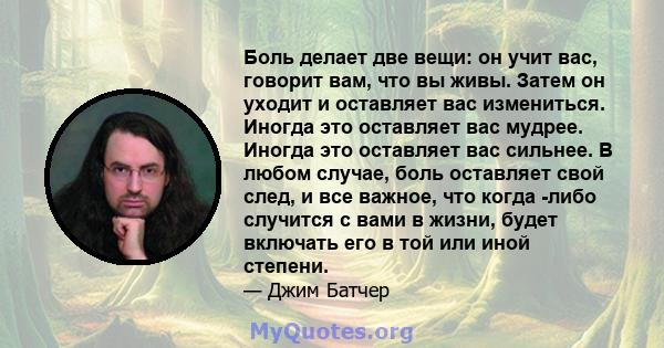 Боль делает две вещи: он учит вас, говорит вам, что вы живы. Затем он уходит и оставляет вас измениться. Иногда это оставляет вас мудрее. Иногда это оставляет вас сильнее. В любом случае, боль оставляет свой след, и все 