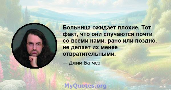 Больница ожидает плохие. Тот факт, что они случаются почти со всеми нами, рано или поздно, не делает их менее отвратительными.