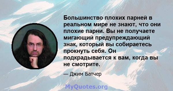 Большинство плохих парней в реальном мире не знают, что они плохие парни. Вы не получаете мигающий предупреждающий знак, который вы собираетесь прокнуть себя. Он подкрадывается к вам, когда вы не смотрите.