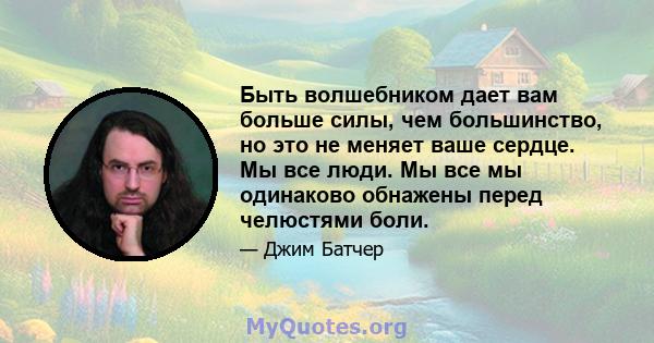 Быть волшебником дает вам больше силы, чем большинство, но это не меняет ваше сердце. Мы все люди. Мы все мы одинаково обнажены перед челюстями боли.